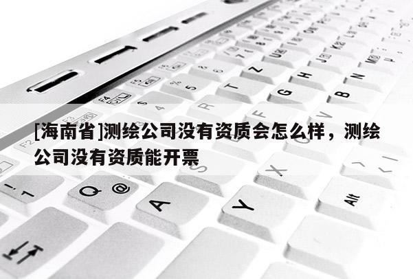 [海南省]測繪公司沒有資質會怎么樣，測繪公司沒有資質能開票