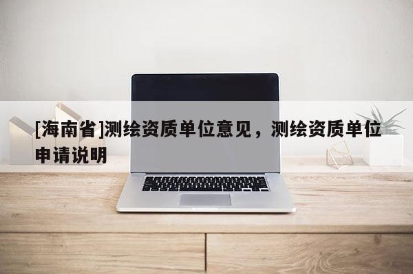 [海南省]測繪資質(zhì)單位意見，測繪資質(zhì)單位申請說明