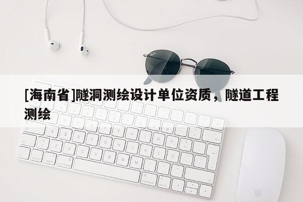 [海南省]隧洞測繪設(shè)計單位資質(zhì)，隧道工程測繪
