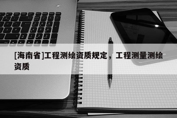 [海南省]工程測繪資質規定，工程測量測繪資質