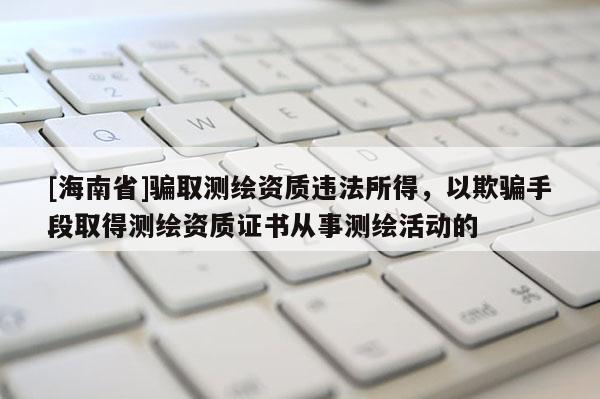 [海南省]騙取測繪資質違法所得，以欺騙手段取得測繪資質證書從事測繪活動的