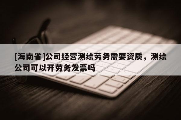 [海南省]公司經(jīng)營(yíng)測(cè)繪勞務(wù)需要資質(zhì)，測(cè)繪公司可以開勞務(wù)發(fā)票嗎