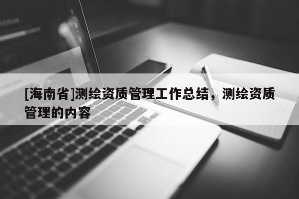 [海南省]測繪資質管理工作總結，測繪資質管理的內容