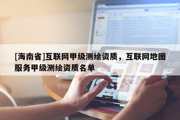 [海南省]互聯(lián)網(wǎng)甲級測繪資質(zhì)，互聯(lián)網(wǎng)地圖服務(wù)甲級測繪資質(zhì)名單