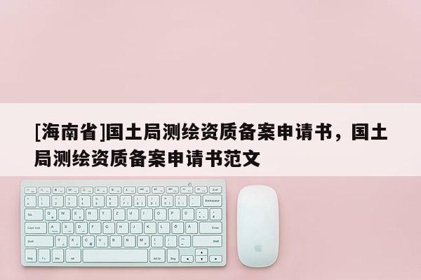 [海南省]國土局測繪資質備案申請書，國土局測繪資質備案申請書范文