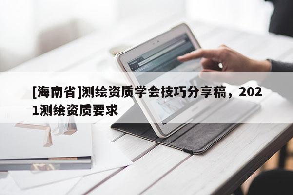 [海南省]測繪資質學會技巧分享稿，2021測繪資質要求