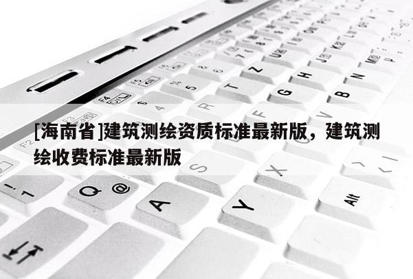 [海南省]建筑測繪資質標準最新版，建筑測繪收費標準最新版