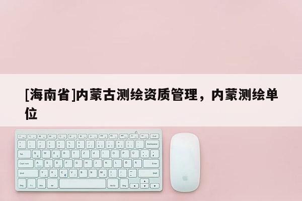 [海南省]內蒙古測繪資質管理，內蒙測繪單位