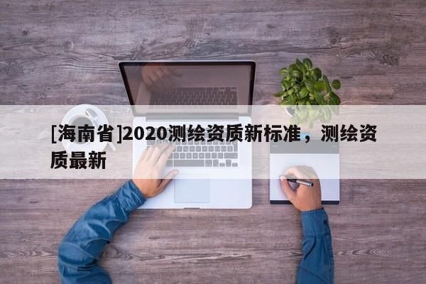 [海南省]2020測(cè)繪資質(zhì)新標(biāo)準(zhǔn)，測(cè)繪資質(zhì)最新