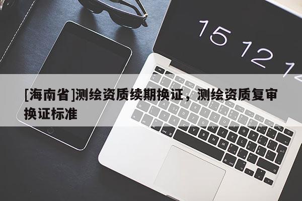 [海南省]測繪資質續期換證，測繪資質復審換證標準
