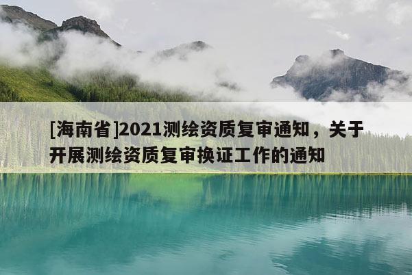 [海南省]2021測繪資質復審通知，關于開展測繪資質復審換證工作的通知