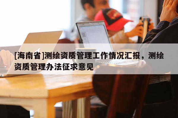 [海南省]測繪資質管理工作情況匯報，測繪資質管理辦法征求意見