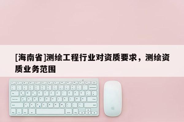 [海南省]測繪工程行業對資質要求，測繪資質業務范圍