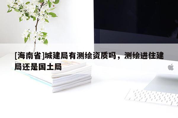 [海南省]城建局有測繪資質(zhì)嗎，測繪進(jìn)住建局還是國土局