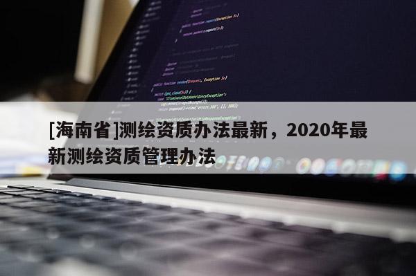 [海南省]測(cè)繪資質(zhì)辦法最新，2020年最新測(cè)繪資質(zhì)管理辦法
