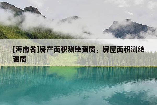 [海南省]房產(chǎn)面積測繪資質(zhì)，房屋面積測繪資質(zhì)