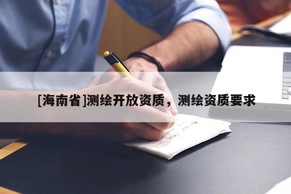 [海南省]測繪開放資質(zhì)，測繪資質(zhì)要求
