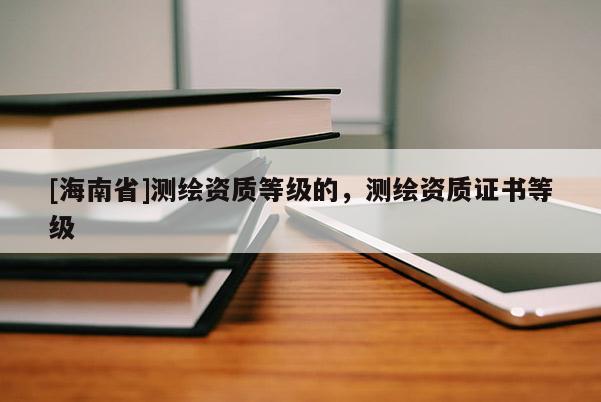[海南省]測繪資質等級的，測繪資質證書等級