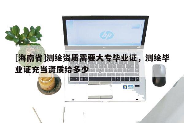 [海南省]測繪資質(zhì)需要大專畢業(yè)證，測繪畢業(yè)證充當(dāng)資質(zhì)給多少