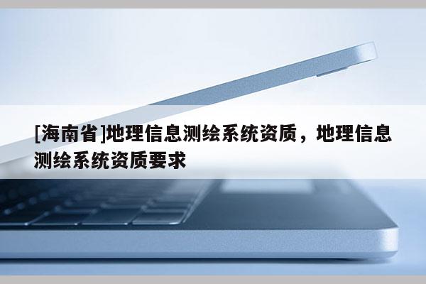 [海南省]地理信息測繪系統資質，地理信息測繪系統資質要求