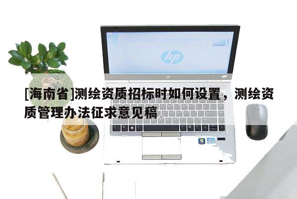 [海南省]測繪資質招標時如何設置，測繪資質管理辦法征求意見稿