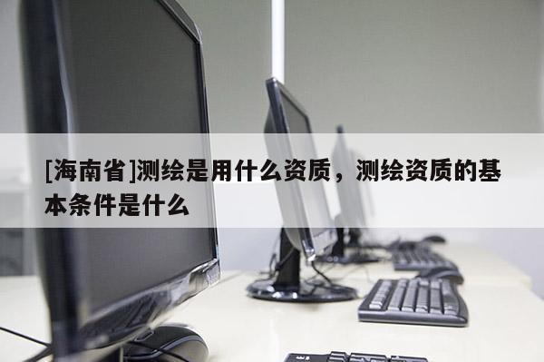 [海南省]測繪是用什么資質(zhì)，測繪資質(zhì)的基本條件是什么