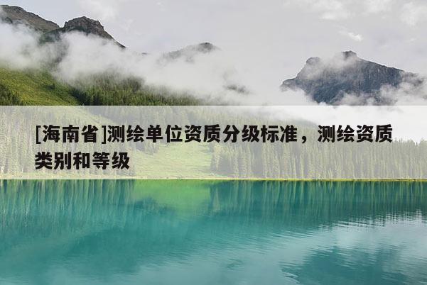 [海南省]測繪單位資質分級標準，測繪資質類別和等級