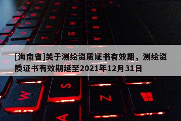 [海南省]關于測繪資質證書有效期，測繪資質證書有效期延至2021年12月31日