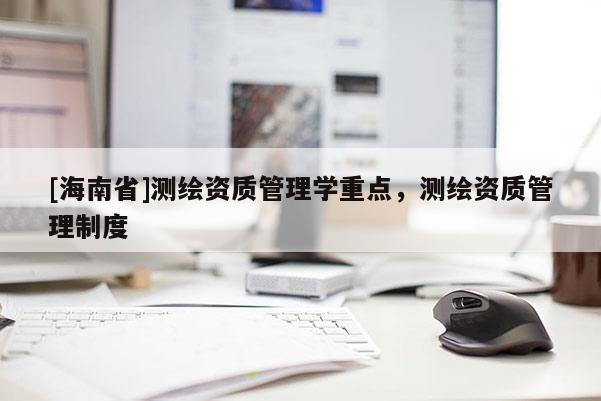 [海南省]測繪資質管理學重點，測繪資質管理制度