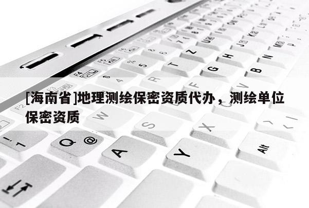 [海南省]地理測繪保密資質代辦，測繪單位保密資質