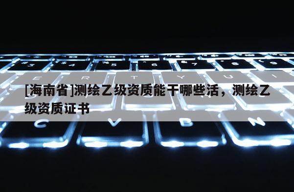 [海南省]測(cè)繪乙級(jí)資質(zhì)能干哪些活，測(cè)繪乙級(jí)資質(zhì)證書(shū)