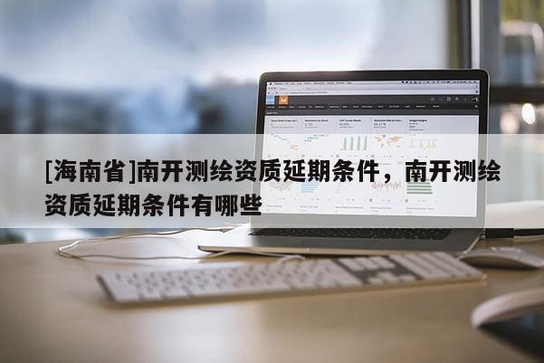 [海南省]南開測繪資質延期條件，南開測繪資質延期條件有哪些