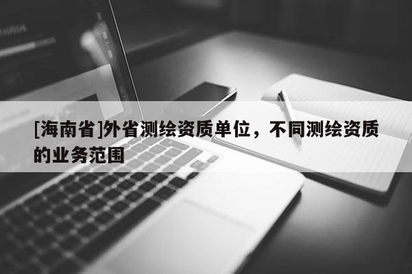 [海南省]外省測繪資質單位，不同測繪資質的業務范圍