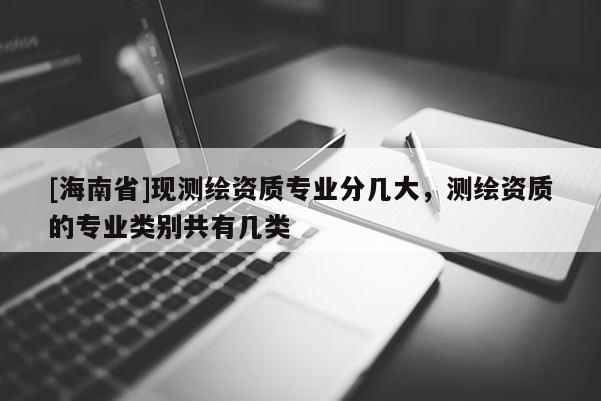 [海南省]現(xiàn)測(cè)繪資質(zhì)專業(yè)分幾大，測(cè)繪資質(zhì)的專業(yè)類別共有幾類