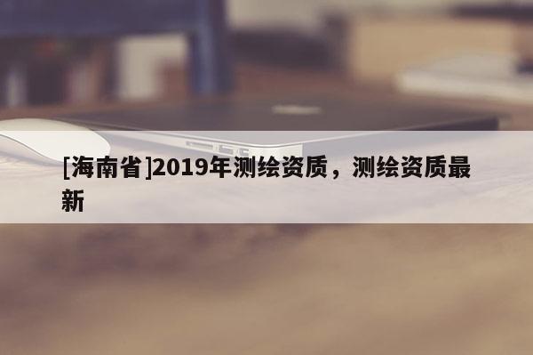 [海南省]2019年測繪資質，測繪資質最新