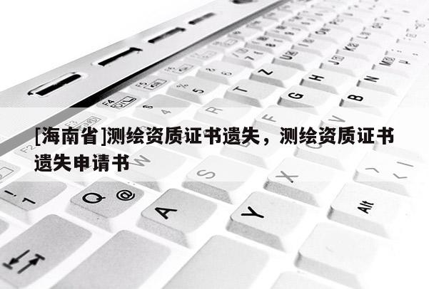 [海南省]測繪資質證書遺失，測繪資質證書遺失申請書