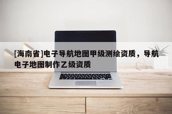 [海南省]電子導航地圖甲級測繪資質(zhì)，導航電子地圖制作乙級資質(zhì)