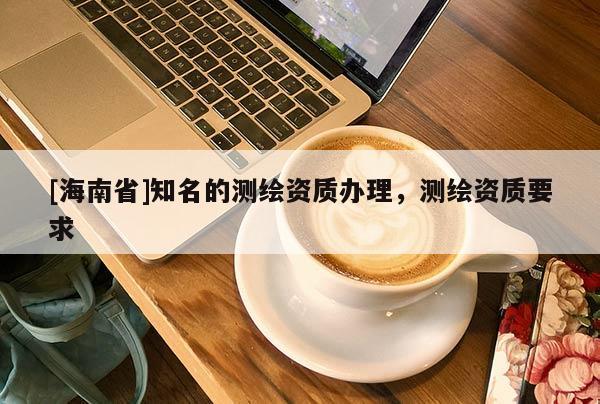 [海南省]知名的測繪資質辦理，測繪資質要求