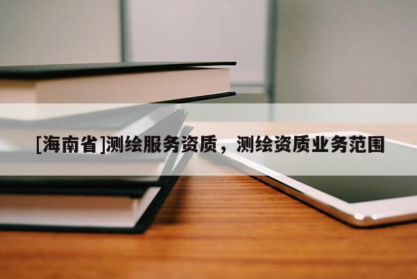 [海南省]測繪服務資質，測繪資質業務范圍