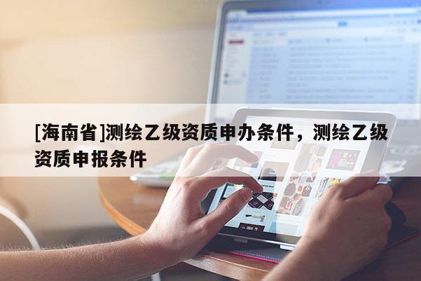 [海南省]測繪乙級資質申辦條件，測繪乙級資質申報條件