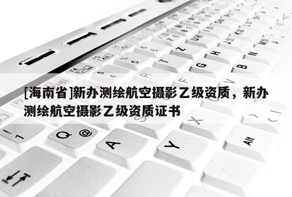 [海南省]新辦測繪航空攝影乙級資質，新辦測繪航空攝影乙級資質證書