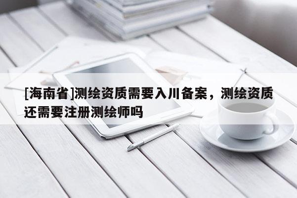 [海南省]測繪資質需要入川備案，測繪資質還需要注冊測繪師嗎