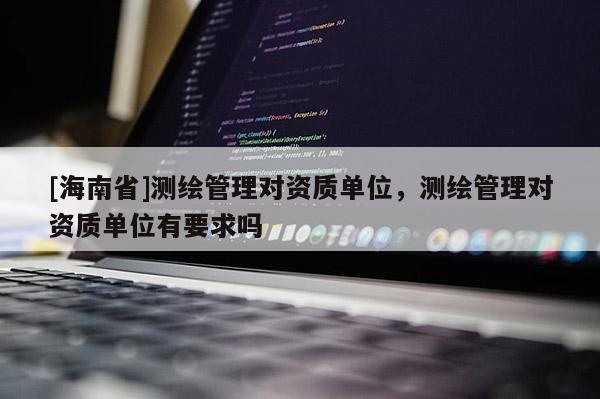 [海南省]測繪管理對資質單位，測繪管理對資質單位有要求嗎