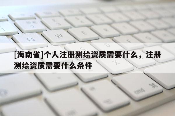 [海南省]個人注冊測繪資質需要什么，注冊測繪資質需要什么條件
