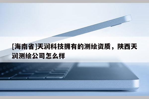 [海南省]天潤科技擁有的測繪資質(zhì)，陜西天潤測繪公司怎么樣