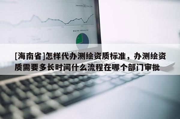 [海南省]怎樣代辦測繪資質標準，辦測繪資質需要多長時間什么流程在哪個部門審批