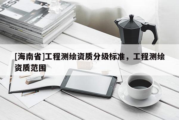 [海南省]工程測繪資質分級標準，工程測繪資質范圍