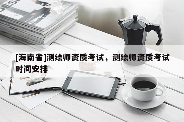[海南省]測繪師資質考試，測繪師資質考試時間安排