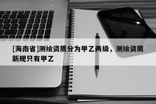 [海南省]測繪資質分為甲乙兩級，測繪資質新規只有甲乙