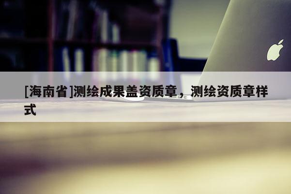 [海南省]測繪成果蓋資質章，測繪資質章樣式